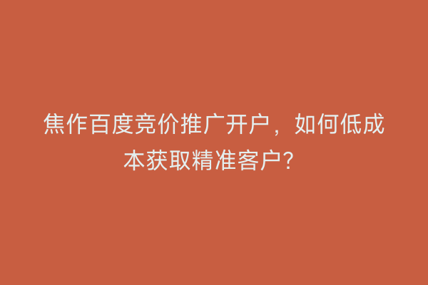 焦作百度竞价推广开户，如何低成本获取精准客户？