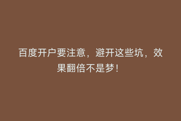 百度开户要注意，避开这些坑，效果翻倍不是梦！
