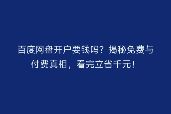 百度网盘开户要钱吗？揭秘免费与付费真相，看完立省千元！