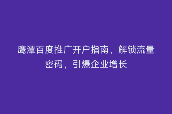 鹰潭百度推广开户指南，解锁流量密码，引爆企业增长