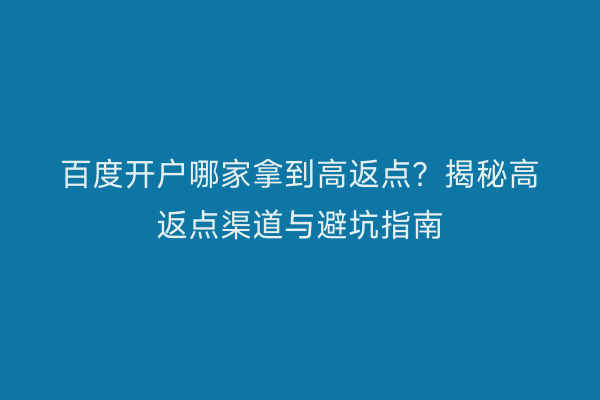 百度开户哪家拿到高返点？揭秘高返点渠道与避坑指南