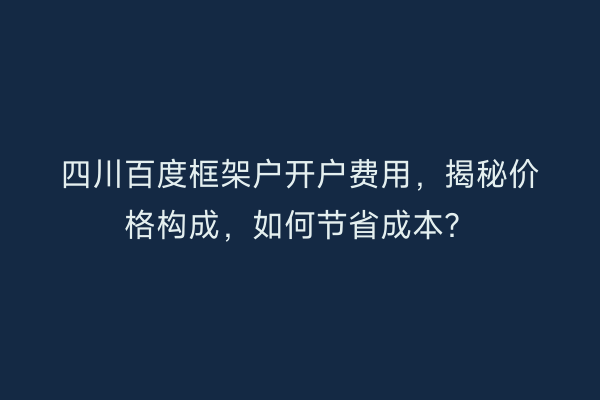 四川百度框架户开户费用，揭秘价格构成，如何节省成本？