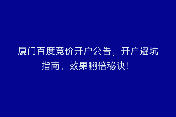 厦门百度竞价开户公告，开户避坑指南，效果翻倍秘诀！