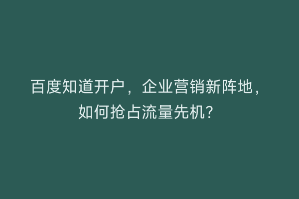 百度知道开户，企业营销新阵地，如何抢占流量先机？