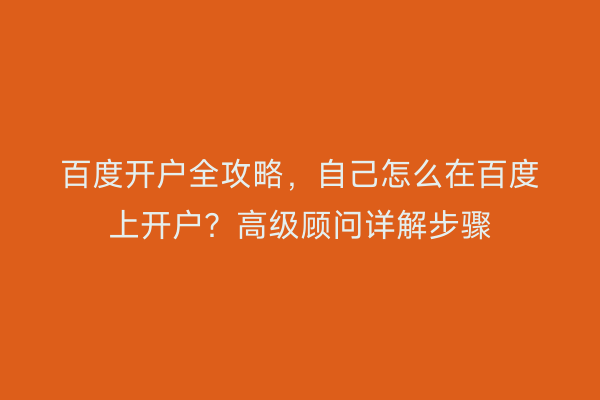 百度开户全攻略，自己怎么在百度上开户？高级顾问详解步骤