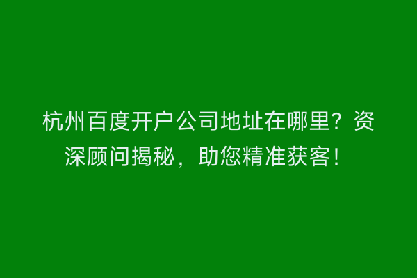 杭州百度开户公司地址在哪里？资深顾问揭秘，助您精准获客！