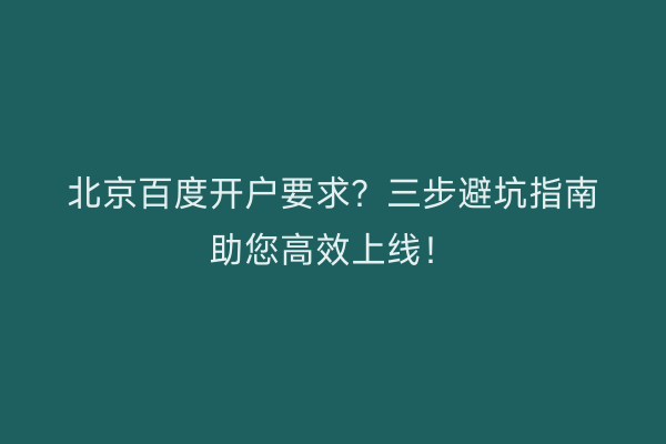北京百度开户要求？三步避坑指南助您高效上线！
