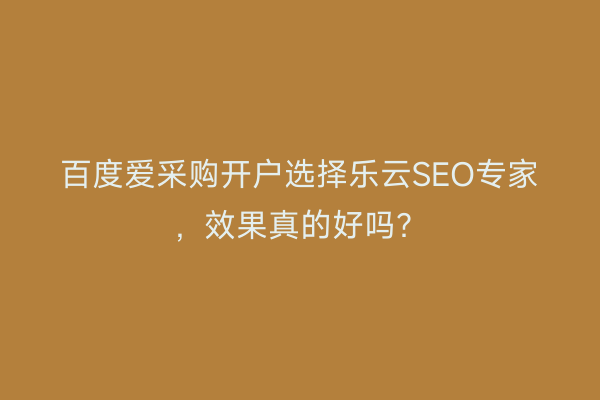 百度爱采购开户选择乐云SEO专家，效果真的好吗？