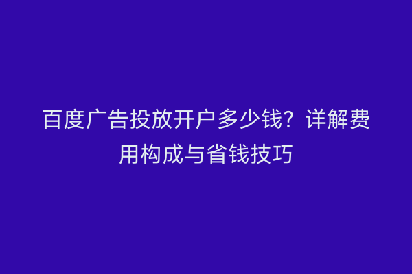 百度广告投放开户多少钱？详解费用构成与省钱技巧