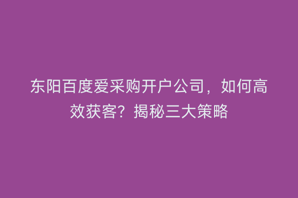 东阳百度爱采购开户公司，如何高效获客？揭秘三大策略