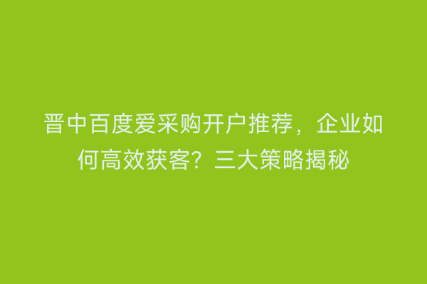 晋中百度爱采购开户推荐，企业如何高效获客？三大策略揭秘