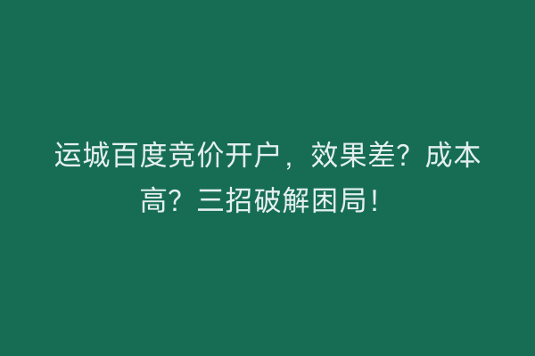 运城百度竞价开户，效果差？成本高？三招破解困局！