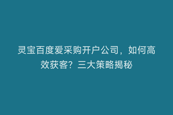 灵宝百度爱采购开户公司，如何高效获客？三大策略揭秘