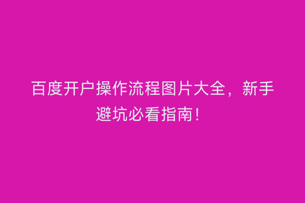 百度开户操作流程图片大全，新手避坑必看指南！