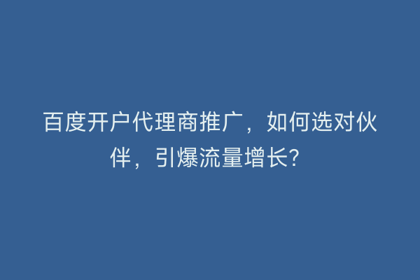 百度开户代理商推广，如何选对伙伴，引爆流量增长？