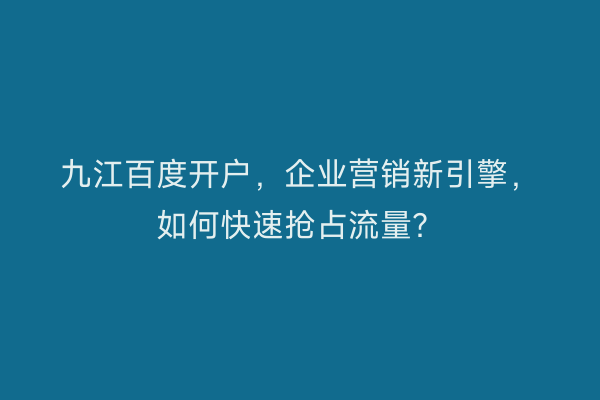 九江百度开户，企业营销新引擎，如何快速抢占流量？