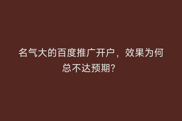 名气大的百度推广开户，效果为何总不达预期？