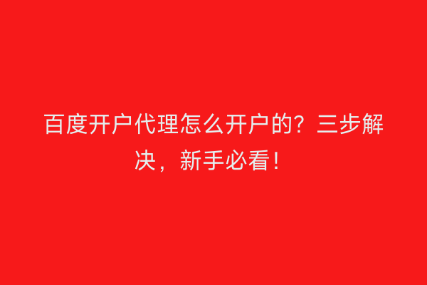 百度开户代理怎么开户的？三步解决，新手必看！
