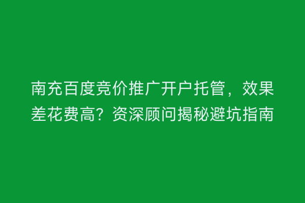 南充百度竞价推广开户托管，效果差花费高？资深顾问揭秘避坑指南