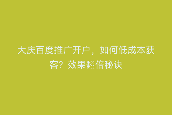 大庆百度推广开户，如何低成本获客？效果翻倍秘诀