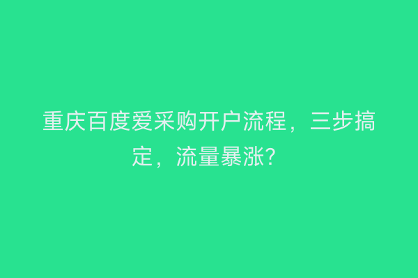 重庆百度爱采购开户流程，三步搞定，流量暴涨？