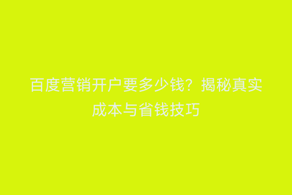 百度营销开户要多少钱？揭秘真实成本与省钱技巧