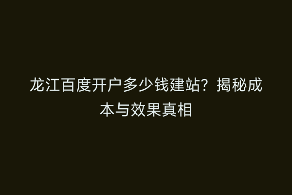 龙江百度开户多少钱建站？揭秘成本与效果真相