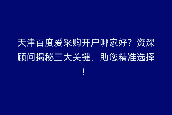 天津百度爱采购开户哪家好?资深顾问揭秘三大关键,助您精准选择!