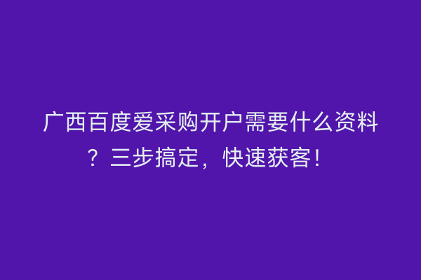 广西百度爱采购开户需要什么资料？三步搞定，快速获客！