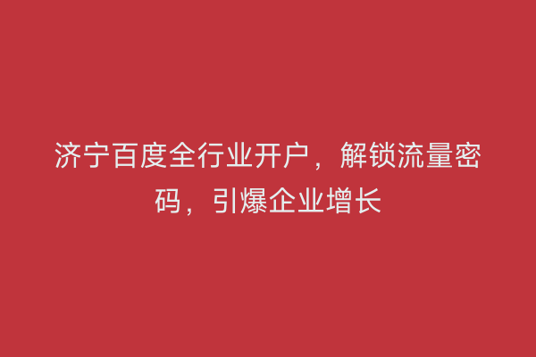 济宁百度全行业开户，解锁流量密码，引爆企业增长