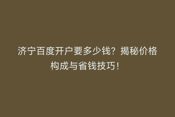 济宁百度开户要多少钱？揭秘价格构成与省钱技巧！