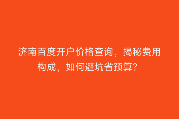 济南百度开户价格查询，揭秘费用构成，如何避坑省预算？