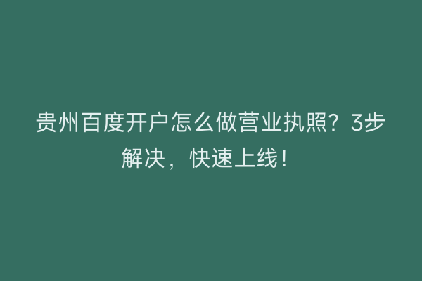 贵州百度开户怎么做营业执照?3步解决,快速上线!
