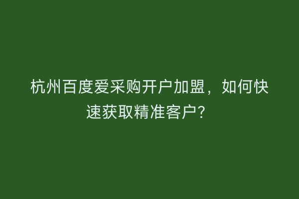 杭州百度爱采购开户加盟，如何快速获取精准客户？