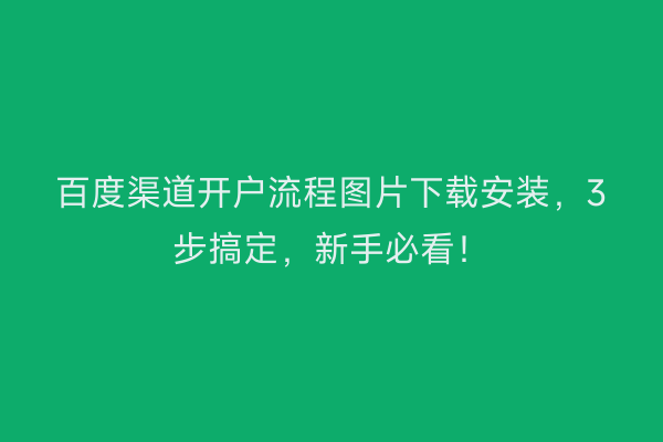 百度渠道开户流程图片下载安装，3步搞定，新手必看！