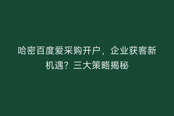 哈密百度爱采购开户，企业获客新机遇？三大策略揭秘