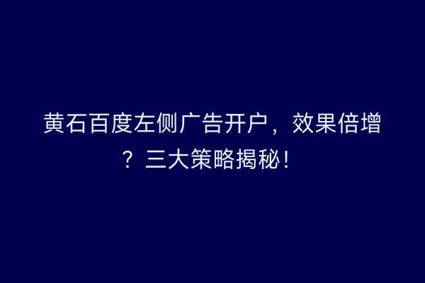 黄石百度左侧广告开户，效果倍增？三大策略揭秘！