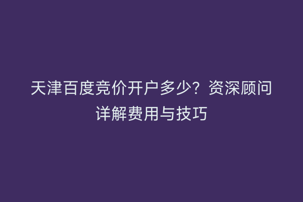天津百度竞价开户多少？资深顾问详解费用与技巧