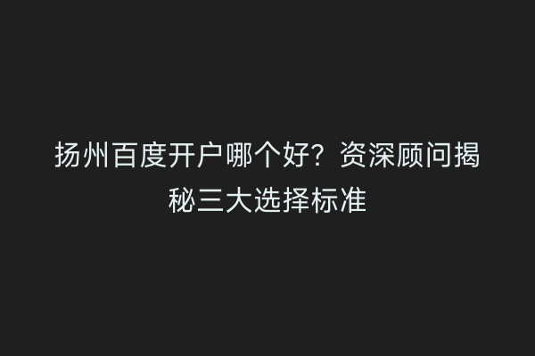 扬州百度开户哪个好？资深顾问揭秘三大选择标准