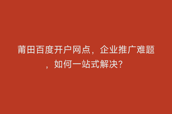 莆田百度开户网点，企业推广难题，如何一站式解决？