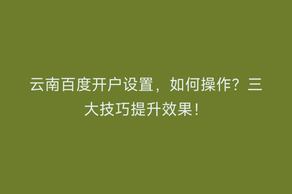 云南百度开户设置，如何操作？三大技巧提升效果！