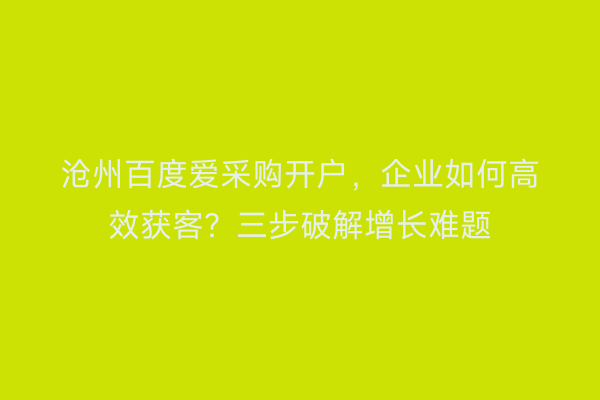 沧州百度爱采购开户，企业如何高效获客？三步破解增长难题