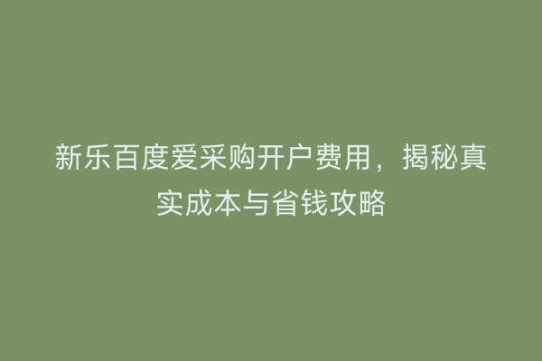 新乐百度爱采购开户费用，揭秘真实成本与省钱攻略