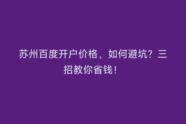 苏州百度开户价格，如何避坑？三招教你省钱！