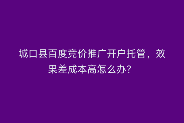 城口县百度竞价推广开户托管，效果差成本高怎么办？