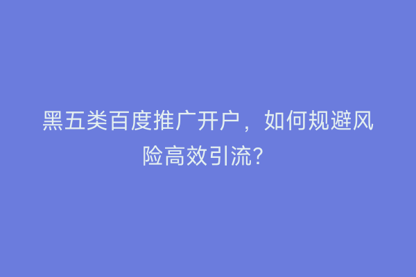 黑五类百度推广开户，如何规避风险高效引流？