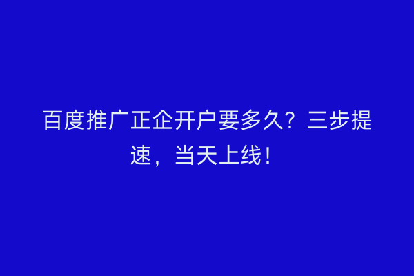 百度推广正企开户要多久？三步提速，当天上线！
