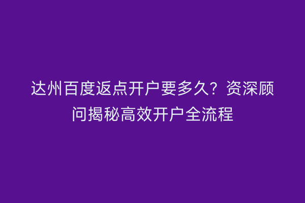 达州百度返点开户要多久？资深顾问揭秘高效开户全流程