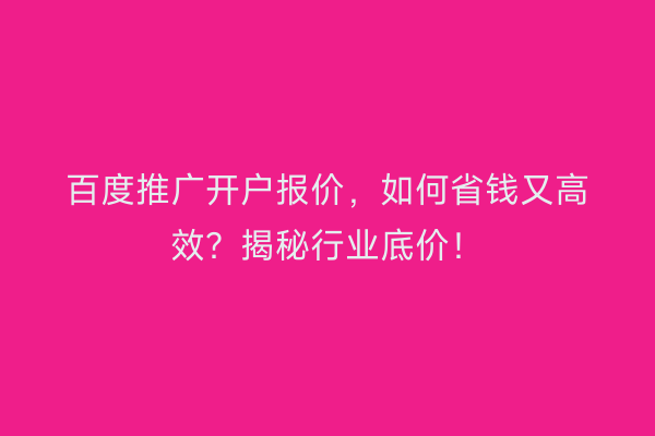 百度推广开户报价，如何省钱又高效？揭秘行业底价！