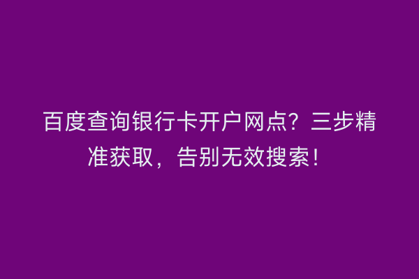 百度查询银行卡开户网点？三步精准获取，告别无效搜索！